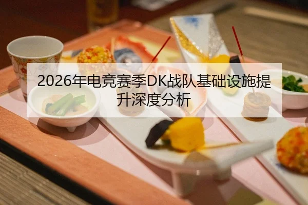2026年电竞赛季DK战队基础设施提升深度分析