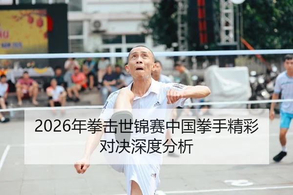 2026年拳击世锦赛中国拳手精彩对决深度分析