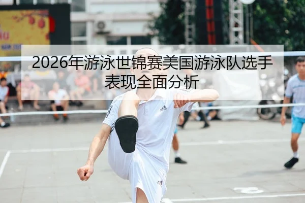 2026年游泳世锦赛美国游泳队选手表现全面分析