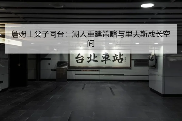 詹姆士父子同台：湖人重建策略与里夫斯成长空间