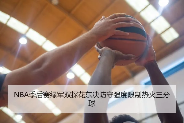 NBA季后赛绿军双探花东决防守强度限制热火三分球