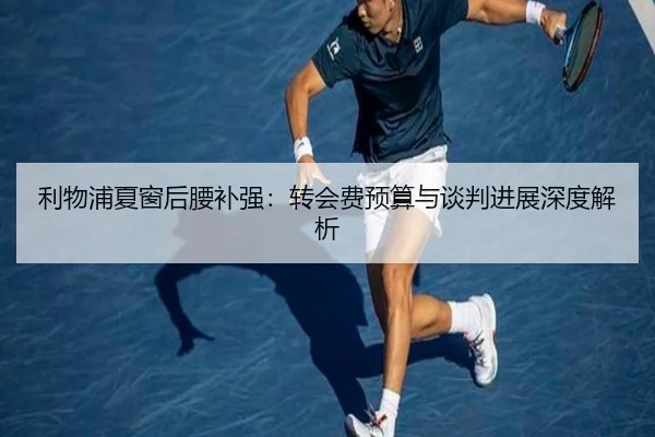 利物浦夏窗后腰补强：转会费预算与谈判进展深度解析