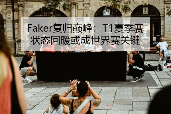 Faker复归巅峰：T1夏季赛状态回暖或成世界赛关键