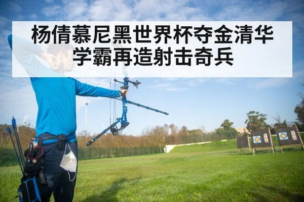 杨倩慕尼黑世界杯夺金清华学霸再造射击奇兵