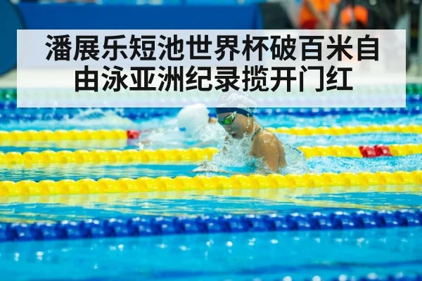 潘展乐短池世界杯破百米自由泳亚洲纪录揽开门红