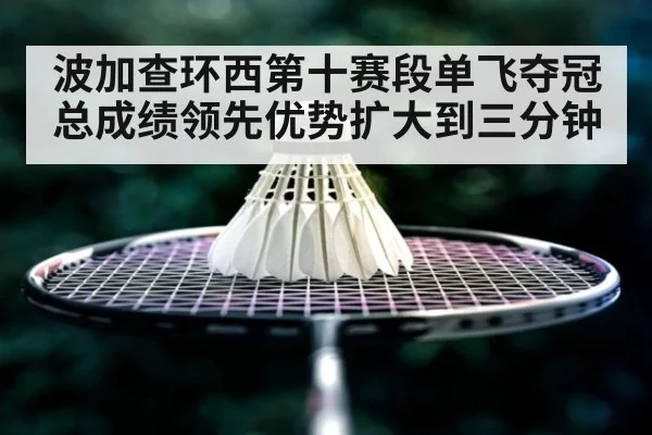 波加查环西第十赛段单飞夺冠总成绩领先优势扩大到三分钟