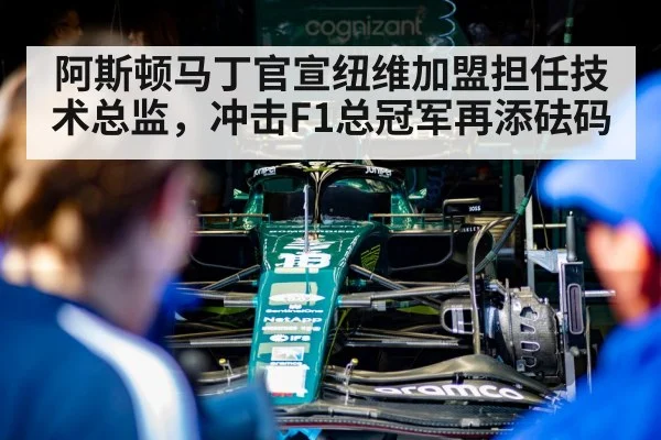 阿斯顿马丁官宣纽维加盟担任技术总监,冲击F1总冠军再添砝码