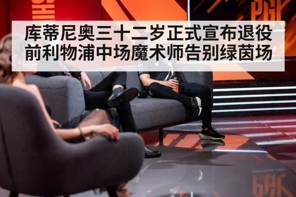 库蒂尼奥三十二岁正式宣布退役 前利物浦中场魔术师告别绿茵场