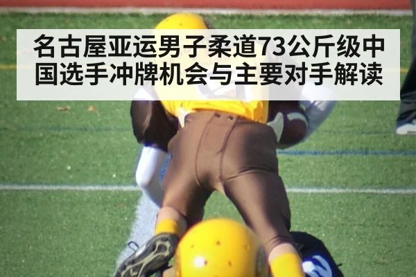 名古屋亚运男子柔道73公斤级中国选手冲牌机会与主要对手解读