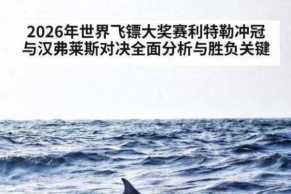 2026年世界飞镖大奖赛利特勒冲冠与汉弗莱斯对决全面分析与胜负关键